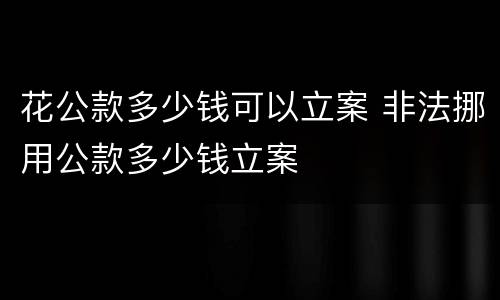 花公款多少钱可以立案 非法挪用公款多少钱立案