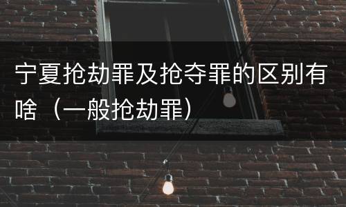 宁夏抢劫罪及抢夺罪的区别有啥（一般抢劫罪）