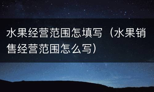 水果经营范围怎填写（水果销售经营范围怎么写）