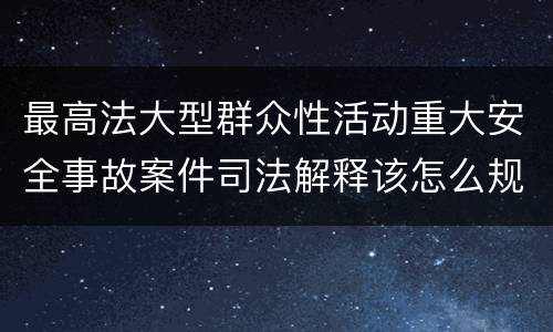最高法大型群众性活动重大安全事故案件司法解释该怎么规定