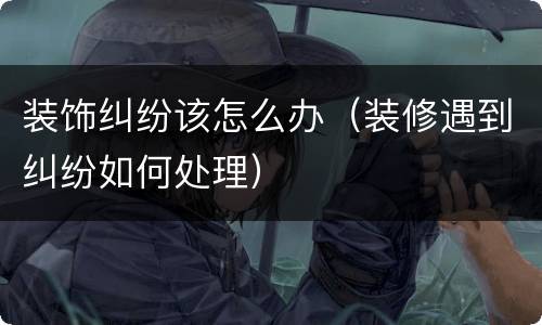 装饰纠纷该怎么办（装修遇到纠纷如何处理）