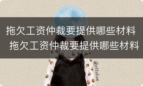 拖欠工资仲裁要提供哪些材料 拖欠工资仲裁要提供哪些材料呢