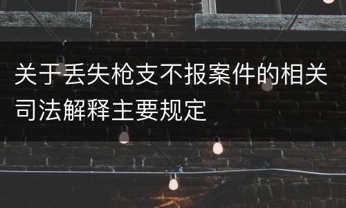 关于丢失枪支不报案件的相关司法解释主要规定