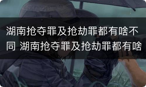 湖南抢夺罪及抢劫罪都有啥不同 湖南抢夺罪及抢劫罪都有啥不同呢