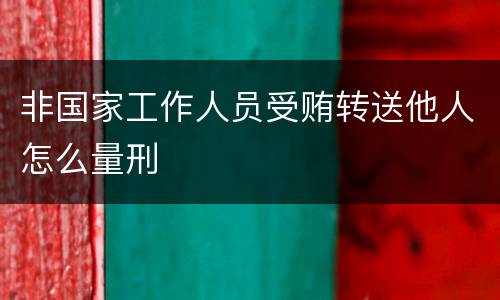 非国家工作人员受贿转送他人怎么量刑