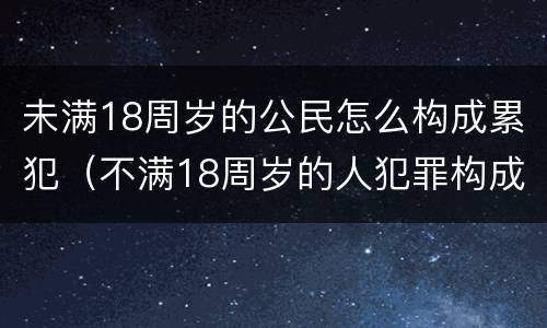 未满18周岁的公民怎么构成累犯（不满18周岁的人犯罪构成累犯吗）