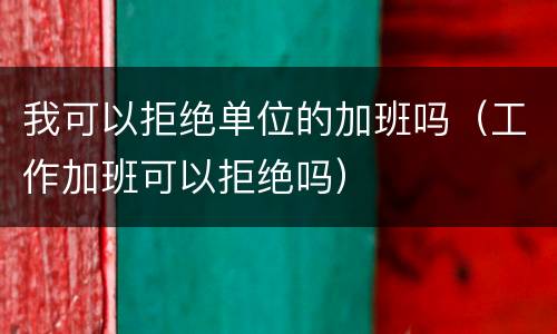 我可以拒绝单位的加班吗（工作加班可以拒绝吗）