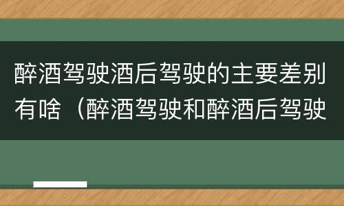 醉酒驾驶酒后驾驶的主要差别有啥（醉酒驾驶和醉酒后驾驶有什么区别）