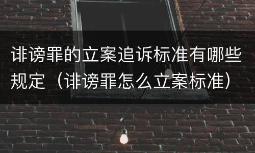 诽谤罪的立案追诉标准有哪些规定（诽谤罪怎么立案标准）