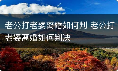 老公打老婆离婚如何判 老公打老婆离婚如何判决