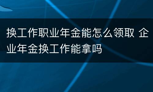 换工作职业年金能怎么领取 企业年金换工作能拿吗
