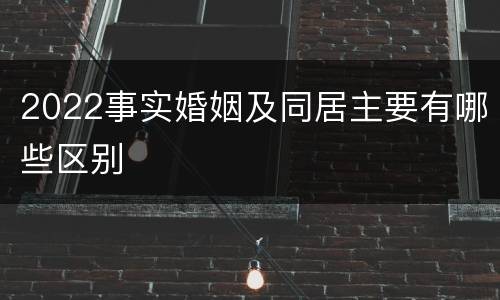 2022事实婚姻及同居主要有哪些区别