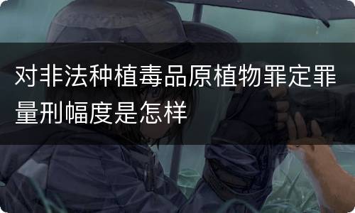 对非法种植毒品原植物罪定罪量刑幅度是怎样