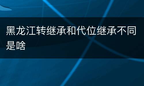 黑龙江转继承和代位继承不同是啥