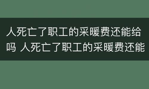 人死亡了职工的采暖费还能给吗 人死亡了职工的采暖费还能给吗现在