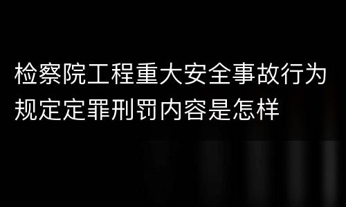 检察院工程重大安全事故行为规定定罪刑罚内容是怎样