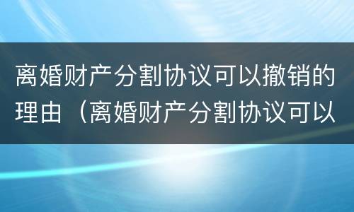 离婚财产分割协议可以撤销的理由（离婚财产分割协议可以撤销的理由是什么）