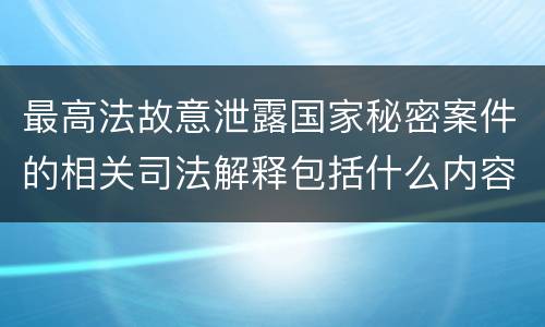最高法故意泄露国家秘密案件的相关司法解释包括什么内容