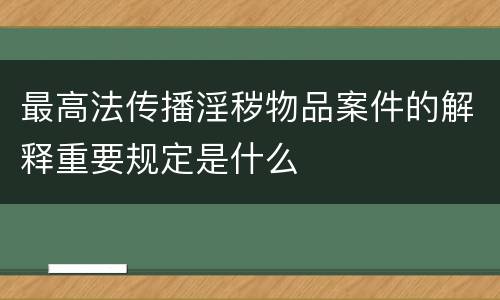 最高法传播淫秽物品案件的解释重要规定是什么
