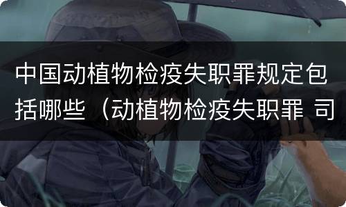 中国动植物检疫失职罪规定包括哪些（动植物检疫失职罪 司法解释）