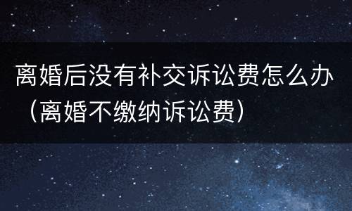 离婚后没有补交诉讼费怎么办（离婚不缴纳诉讼费）