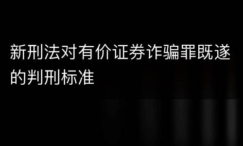 新刑法对有价证券诈骗罪既遂的判刑标准