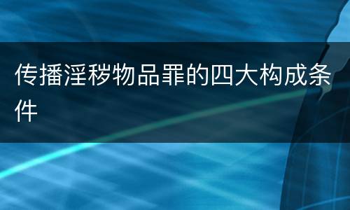 传播淫秽物品罪的四大构成条件
