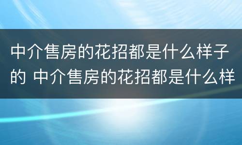 中介售房的花招都是什么样子的 中介售房的花招都是什么样子的啊