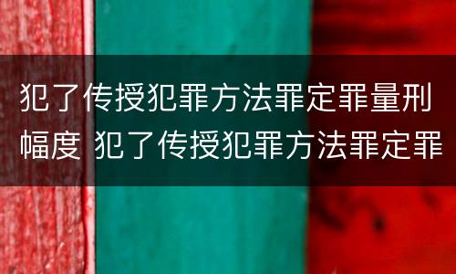 犯了传授犯罪方法罪定罪量刑幅度 犯了传授犯罪方法罪定罪量刑幅度大吗