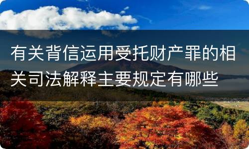 有关背信运用受托财产罪的相关司法解释主要规定有哪些