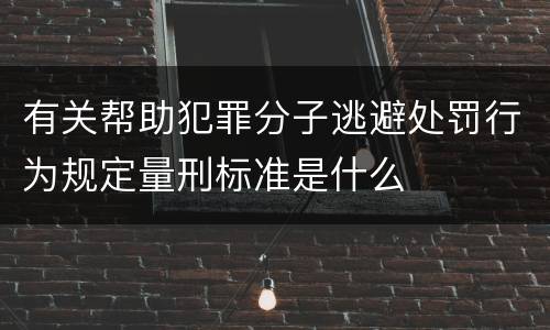 有关帮助犯罪分子逃避处罚行为规定量刑标准是什么