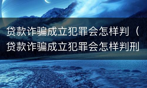 贷款诈骗成立犯罪会怎样判（贷款诈骗成立犯罪会怎样判刑呢）