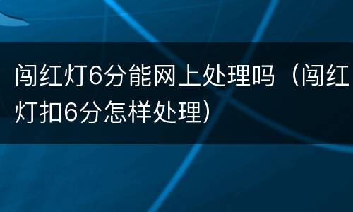 闯红灯6分能网上处理吗（闯红灯扣6分怎样处理）