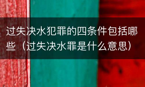 过失决水犯罪的四条件包括哪些（过失决水罪是什么意思）