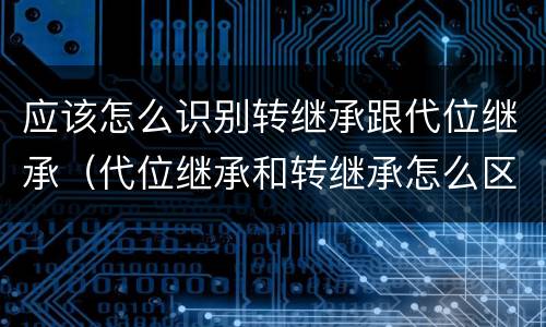 应该怎么识别转继承跟代位继承（代位继承和转继承怎么区分）