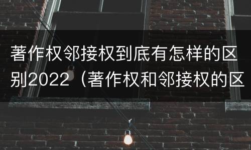 著作权邻接权到底有怎样的区别2022（著作权和邻接权的区别）