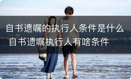 自书遗嘱的执行人条件是什么 自书遗嘱执行人有啥条件