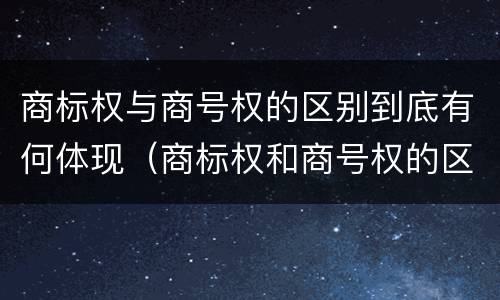 商标权与商号权的区别到底有何体现（商标权和商号权的区别）