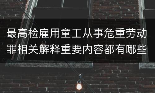 最高检雇用童工从事危重劳动罪相关解释重要内容都有哪些