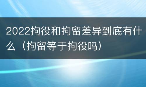 2022拘役和拘留差异到底有什么（拘留等于拘役吗）
