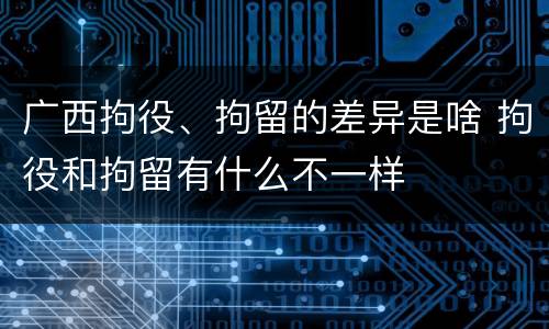 广西拘役、拘留的差异是啥 拘役和拘留有什么不一样