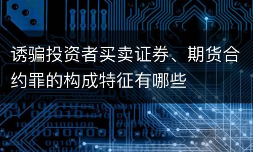 诱骗投资者买卖证券、期货合约罪的构成特征有哪些
