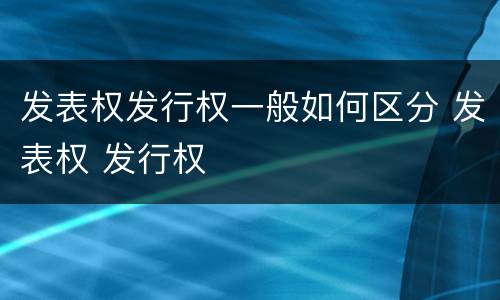 发表权发行权一般如何区分 发表权 发行权