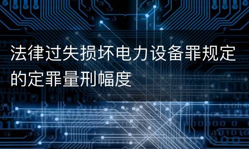 法律过失损坏电力设备罪规定的定罪量刑幅度