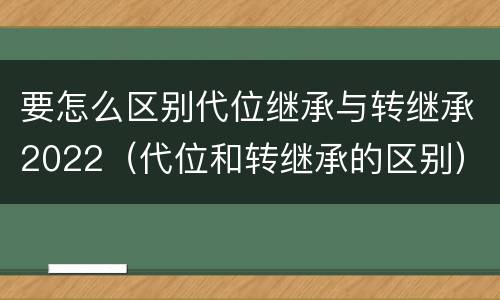 要怎么区别代位继承与转继承2022（代位和转继承的区别）