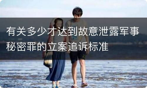 有关多少才达到故意泄露军事秘密罪的立案追诉标准