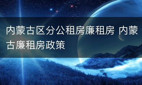 内蒙古区分公租房廉租房 内蒙古廉租房政策