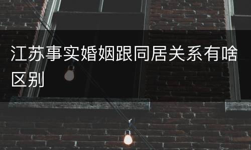 江苏事实婚姻跟同居关系有啥区别