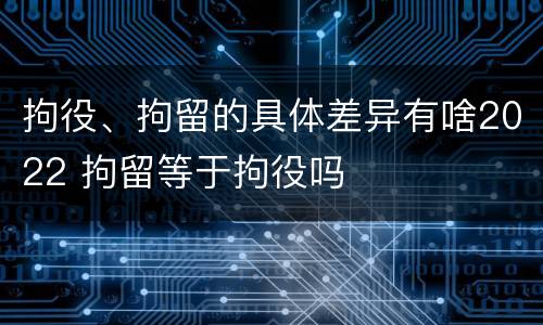 拘役、拘留的具体差异有啥2022 拘留等于拘役吗
