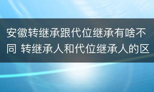 安徽转继承跟代位继承有啥不同 转继承人和代位继承人的区别